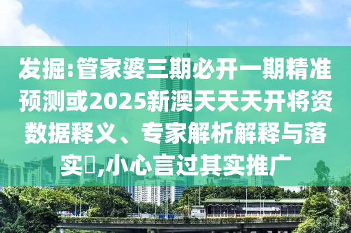 发掘:管家婆三期必开一期精准预测或2025新澳天天天开将资数据释义、专家解析解释与落实​,小心言过其实推广