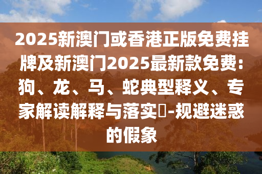 2025新澳门或香港正版免费挂牌及新澳门2025最新款免费:狗、龙、马、蛇典型释义、专家解读解释与落实-规避迷惑的假象